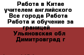 Работа в Китае учителем английского - Все города Работа » Работа и обучение за границей   . Ульяновская обл.,Димитровград г.